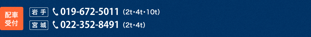 【配車受付】●岩手：０１９-６７２-５０１１（2t・4t・10t）　●宮城：022-352-8491（2t・4t）